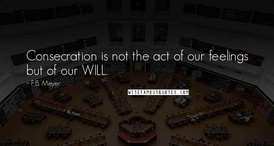 F.B. Meyer Quotes: Consecration is not the act of our feelings but of our WILL.