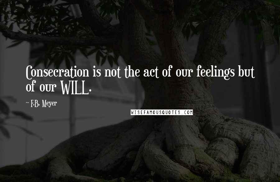 F.B. Meyer Quotes: Consecration is not the act of our feelings but of our WILL.
