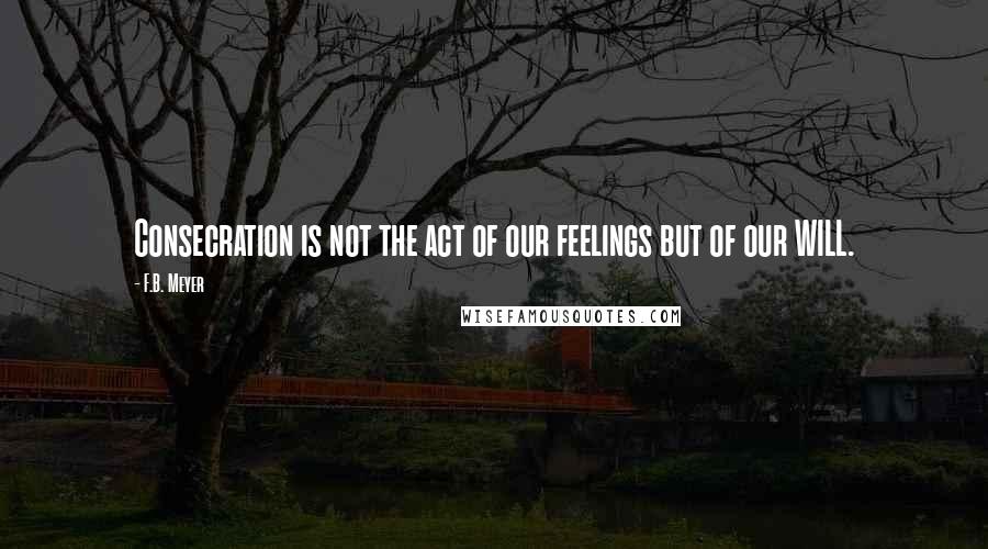 F.B. Meyer Quotes: Consecration is not the act of our feelings but of our WILL.