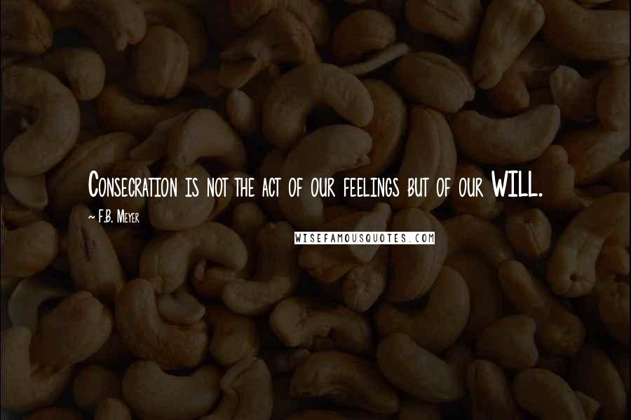 F.B. Meyer Quotes: Consecration is not the act of our feelings but of our WILL.