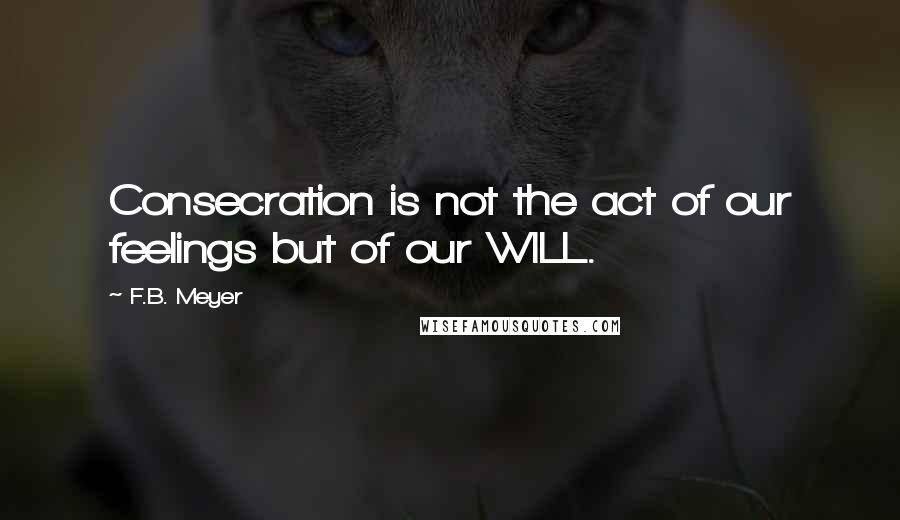 F.B. Meyer Quotes: Consecration is not the act of our feelings but of our WILL.