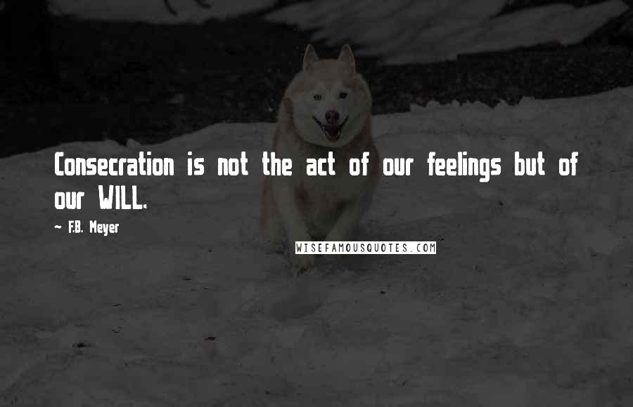 F.B. Meyer Quotes: Consecration is not the act of our feelings but of our WILL.