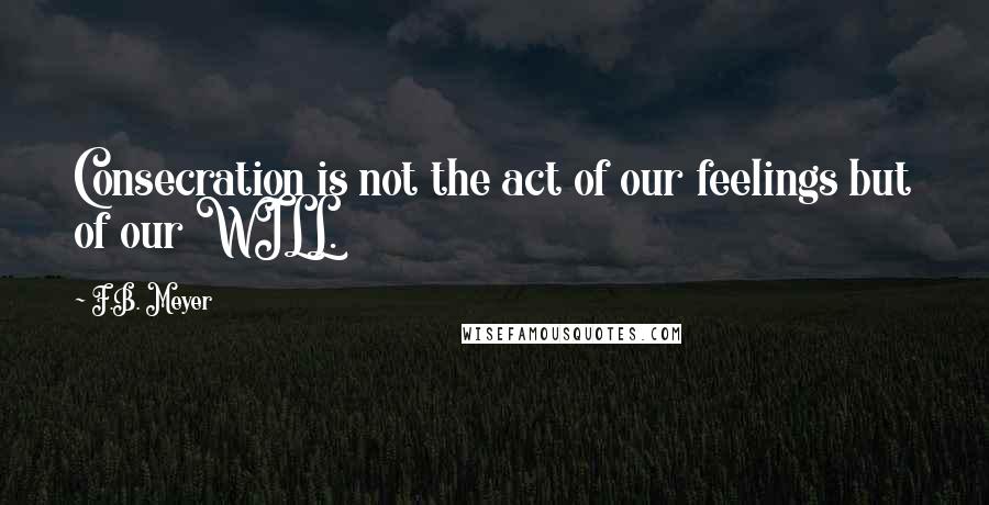 F.B. Meyer Quotes: Consecration is not the act of our feelings but of our WILL.