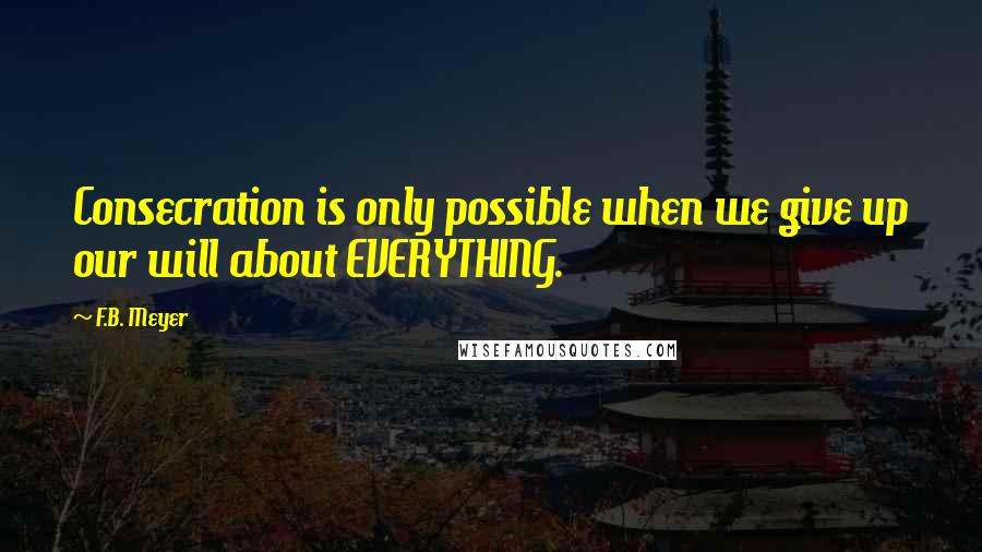 F.B. Meyer Quotes: Consecration is only possible when we give up our will about EVERYTHING.