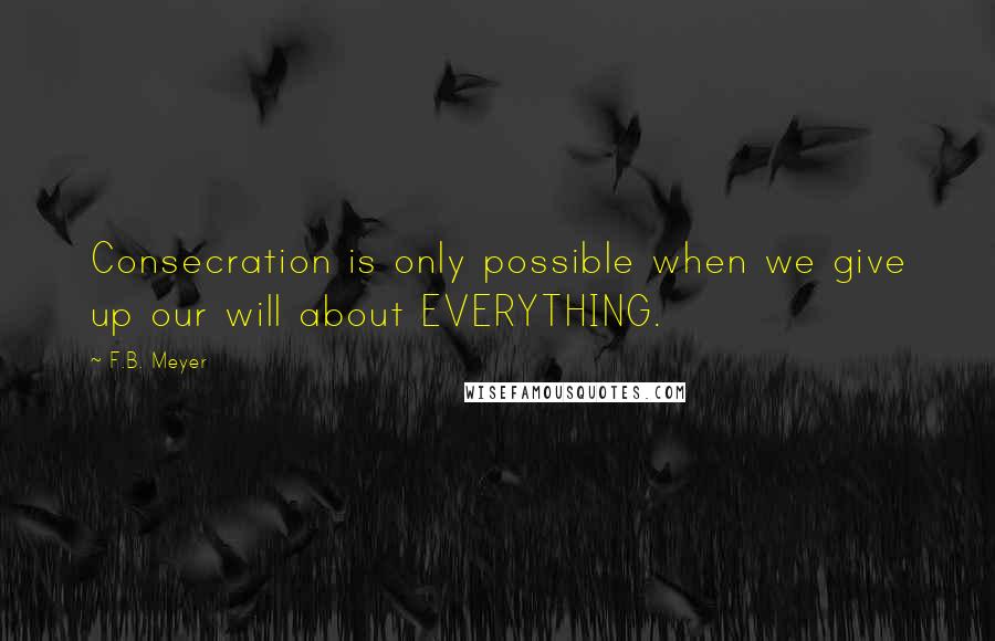 F.B. Meyer Quotes: Consecration is only possible when we give up our will about EVERYTHING.