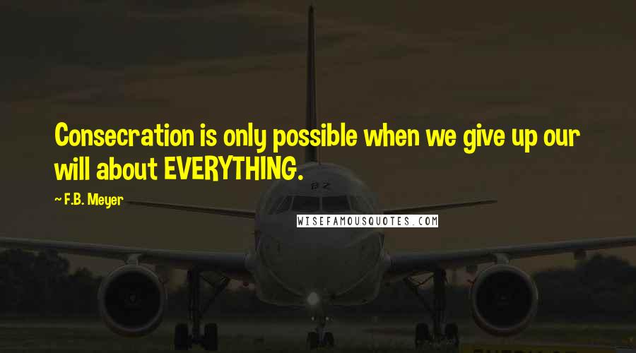 F.B. Meyer Quotes: Consecration is only possible when we give up our will about EVERYTHING.