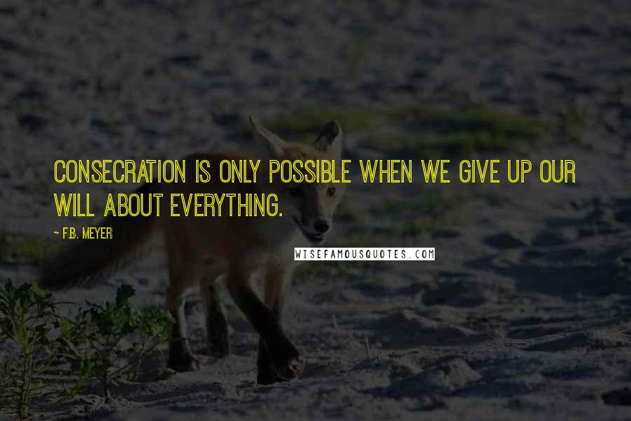 F.B. Meyer Quotes: Consecration is only possible when we give up our will about EVERYTHING.