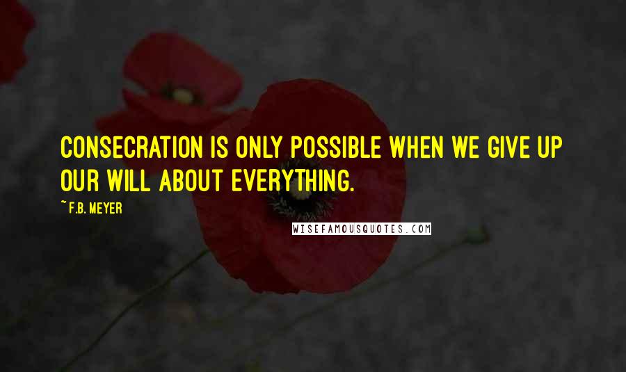 F.B. Meyer Quotes: Consecration is only possible when we give up our will about EVERYTHING.