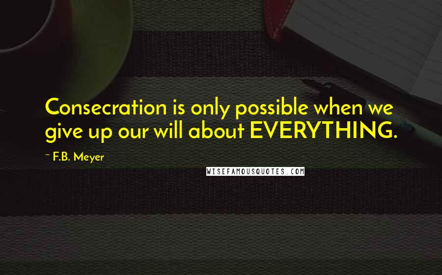 F.B. Meyer Quotes: Consecration is only possible when we give up our will about EVERYTHING.