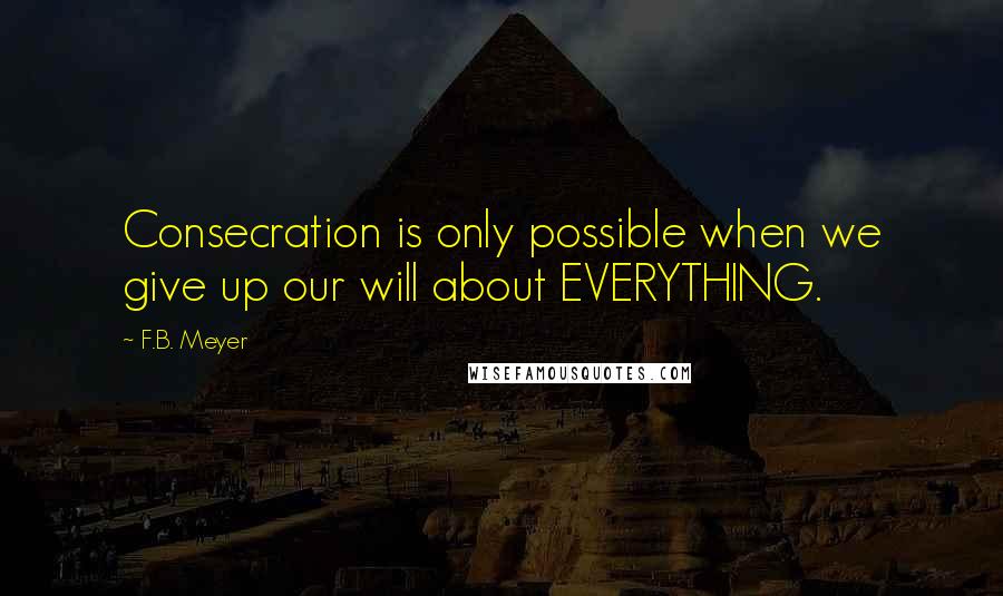 F.B. Meyer Quotes: Consecration is only possible when we give up our will about EVERYTHING.