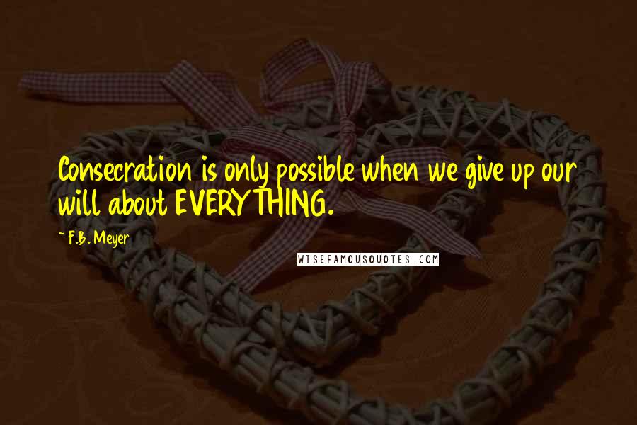 F.B. Meyer Quotes: Consecration is only possible when we give up our will about EVERYTHING.