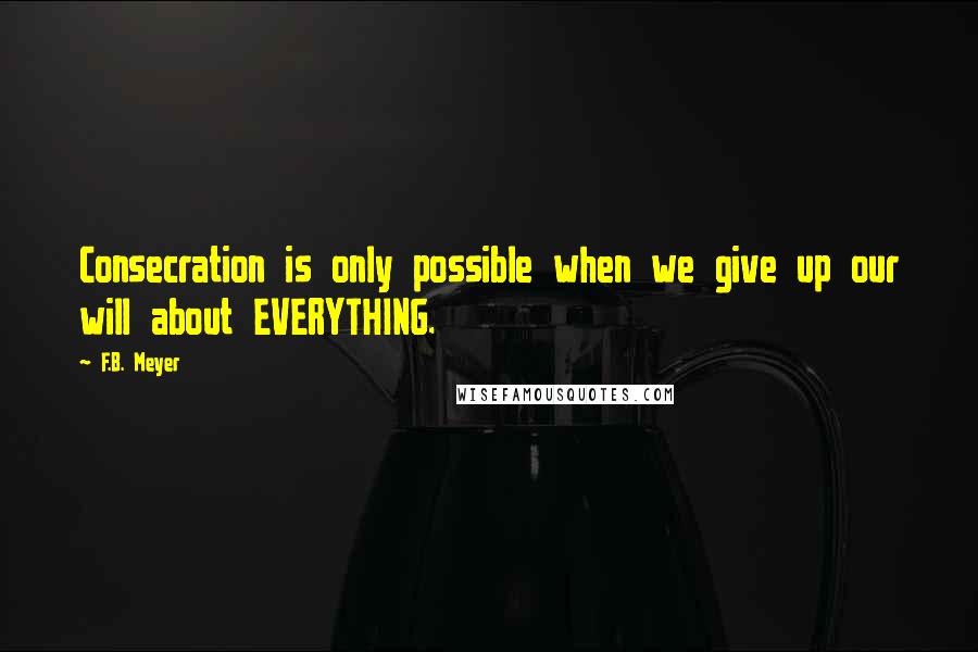 F.B. Meyer Quotes: Consecration is only possible when we give up our will about EVERYTHING.