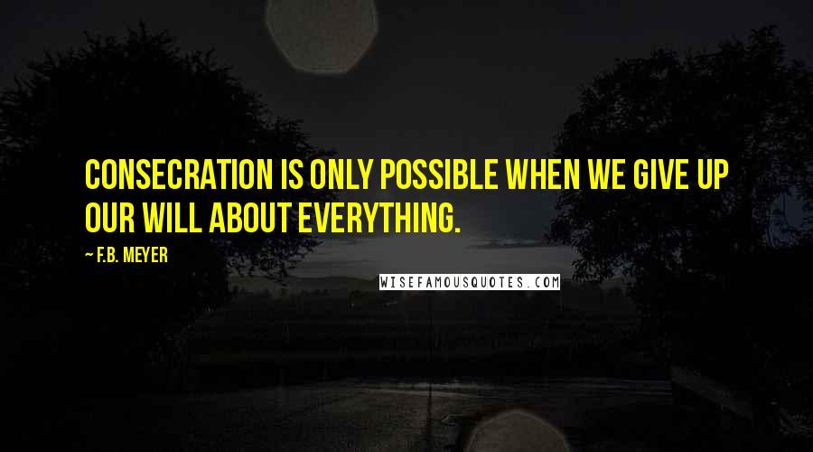 F.B. Meyer Quotes: Consecration is only possible when we give up our will about EVERYTHING.