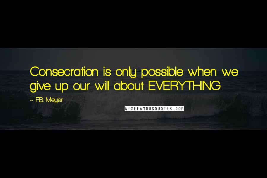 F.B. Meyer Quotes: Consecration is only possible when we give up our will about EVERYTHING.