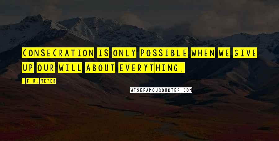 F.B. Meyer Quotes: Consecration is only possible when we give up our will about EVERYTHING.