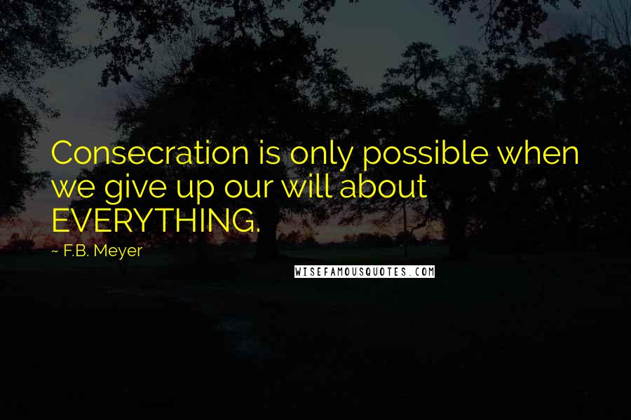 F.B. Meyer Quotes: Consecration is only possible when we give up our will about EVERYTHING.