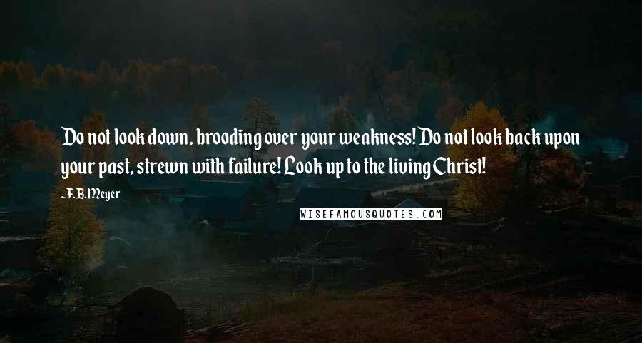 F.B. Meyer Quotes: Do not look down, brooding over your weakness! Do not look back upon your past, strewn with failure! Look up to the living Christ!