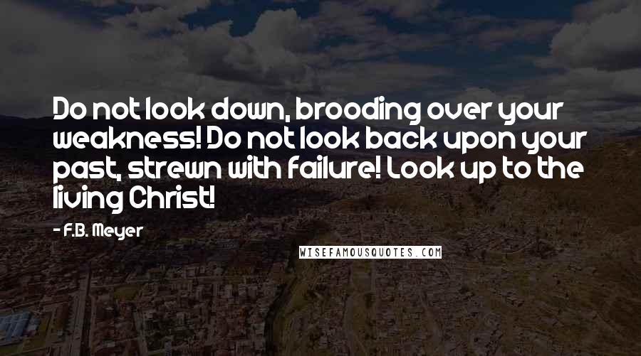 F.B. Meyer Quotes: Do not look down, brooding over your weakness! Do not look back upon your past, strewn with failure! Look up to the living Christ!