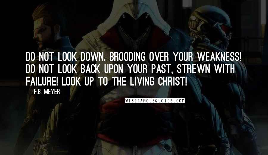 F.B. Meyer Quotes: Do not look down, brooding over your weakness! Do not look back upon your past, strewn with failure! Look up to the living Christ!