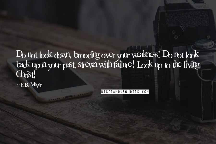 F.B. Meyer Quotes: Do not look down, brooding over your weakness! Do not look back upon your past, strewn with failure! Look up to the living Christ!