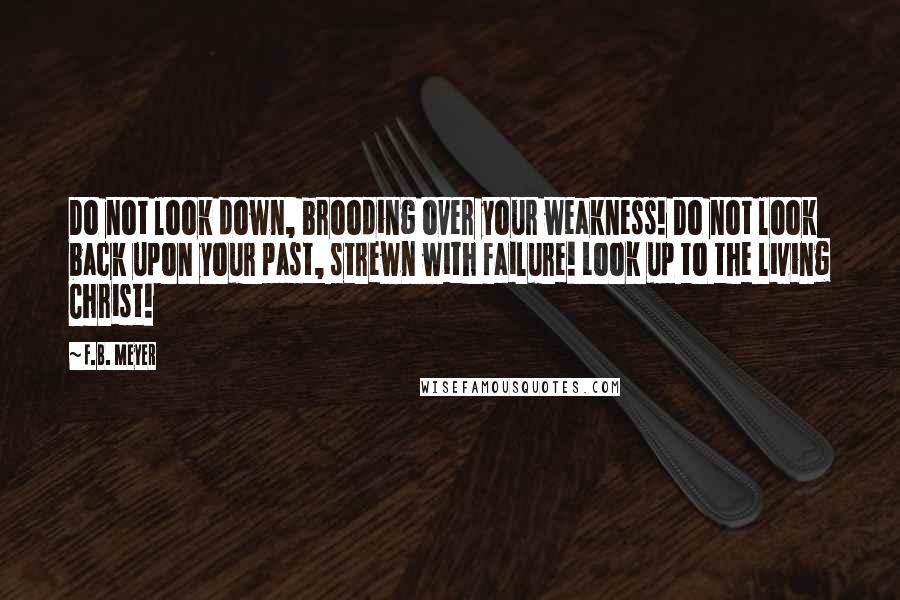 F.B. Meyer Quotes: Do not look down, brooding over your weakness! Do not look back upon your past, strewn with failure! Look up to the living Christ!