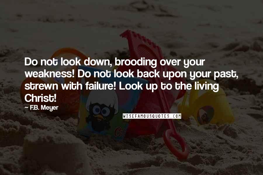 F.B. Meyer Quotes: Do not look down, brooding over your weakness! Do not look back upon your past, strewn with failure! Look up to the living Christ!