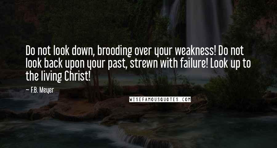 F.B. Meyer Quotes: Do not look down, brooding over your weakness! Do not look back upon your past, strewn with failure! Look up to the living Christ!