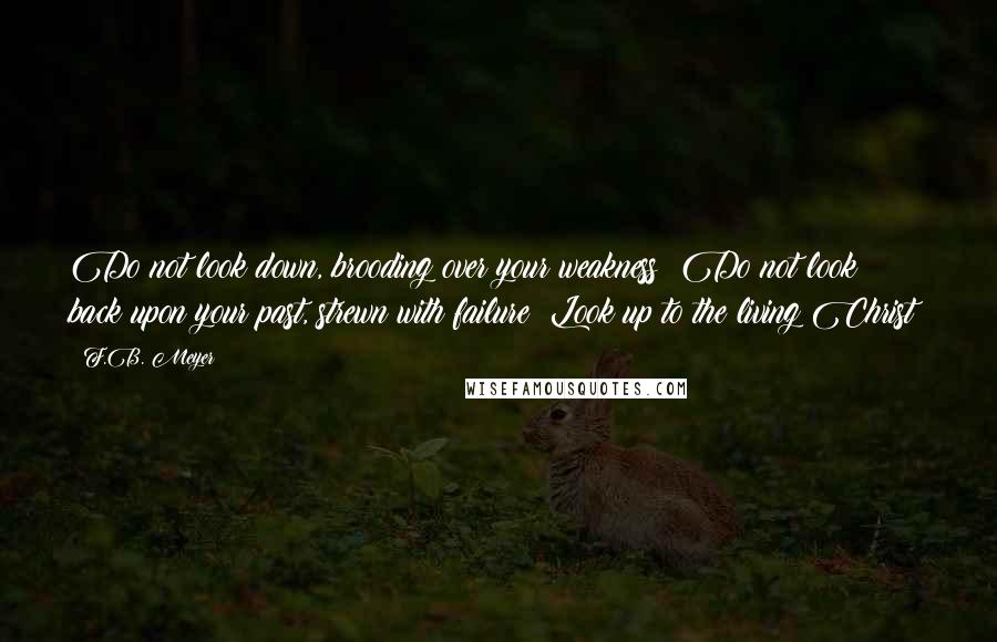 F.B. Meyer Quotes: Do not look down, brooding over your weakness! Do not look back upon your past, strewn with failure! Look up to the living Christ!