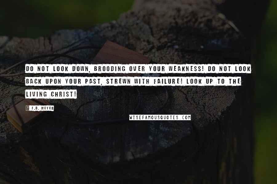 F.B. Meyer Quotes: Do not look down, brooding over your weakness! Do not look back upon your past, strewn with failure! Look up to the living Christ!