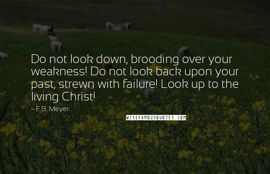 F.B. Meyer Quotes: Do not look down, brooding over your weakness! Do not look back upon your past, strewn with failure! Look up to the living Christ!