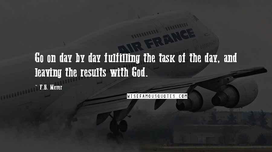 F.B. Meyer Quotes: Go on day by day fulfilling the task of the day, and leaving the results with God.