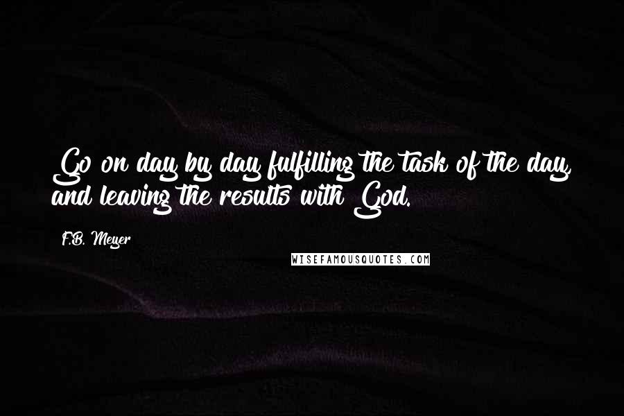 F.B. Meyer Quotes: Go on day by day fulfilling the task of the day, and leaving the results with God.