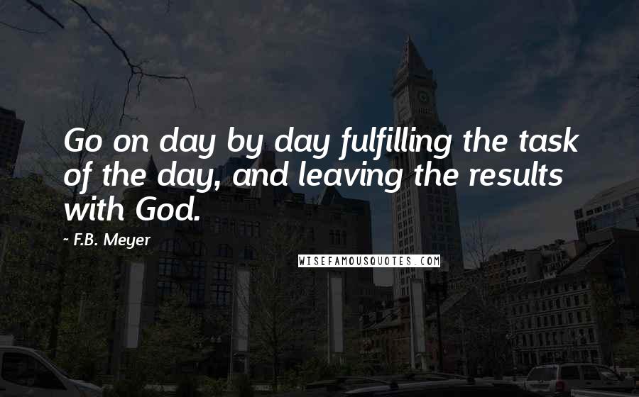 F.B. Meyer Quotes: Go on day by day fulfilling the task of the day, and leaving the results with God.