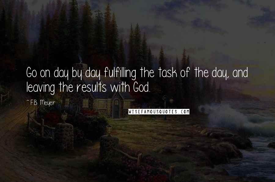 F.B. Meyer Quotes: Go on day by day fulfilling the task of the day, and leaving the results with God.