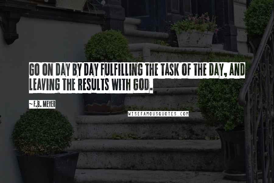 F.B. Meyer Quotes: Go on day by day fulfilling the task of the day, and leaving the results with God.