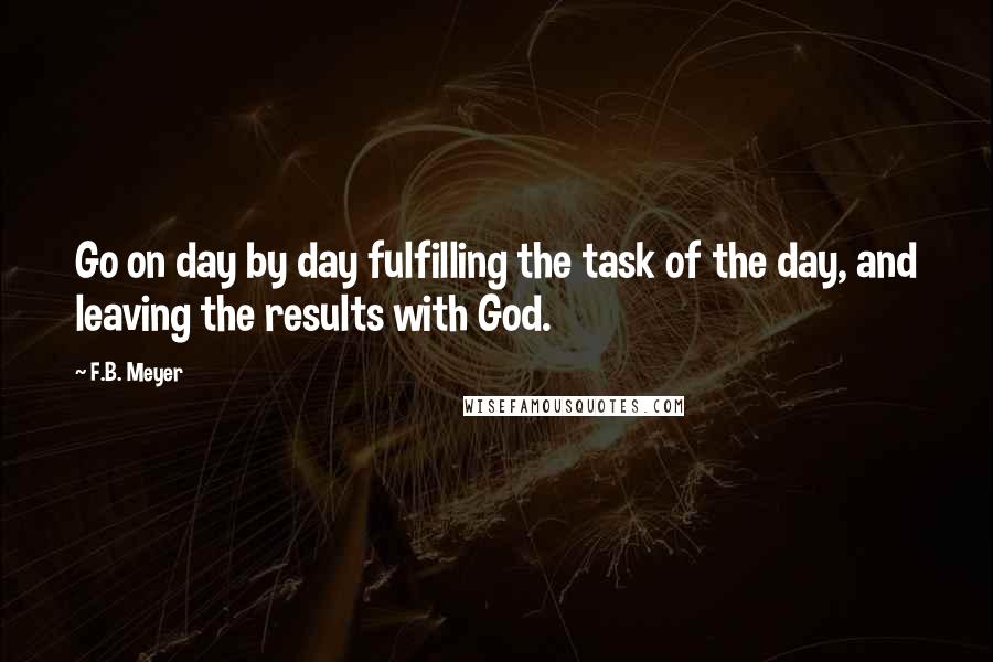 F.B. Meyer Quotes: Go on day by day fulfilling the task of the day, and leaving the results with God.