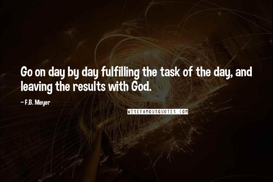 F.B. Meyer Quotes: Go on day by day fulfilling the task of the day, and leaving the results with God.