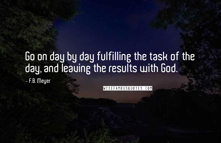 F.B. Meyer Quotes: Go on day by day fulfilling the task of the day, and leaving the results with God.