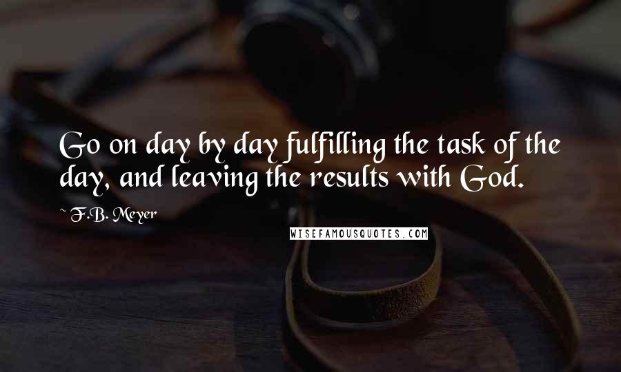 F.B. Meyer Quotes: Go on day by day fulfilling the task of the day, and leaving the results with God.