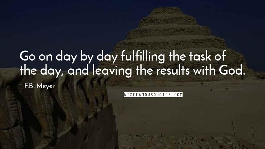 F.B. Meyer Quotes: Go on day by day fulfilling the task of the day, and leaving the results with God.