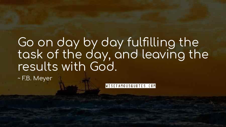 F.B. Meyer Quotes: Go on day by day fulfilling the task of the day, and leaving the results with God.