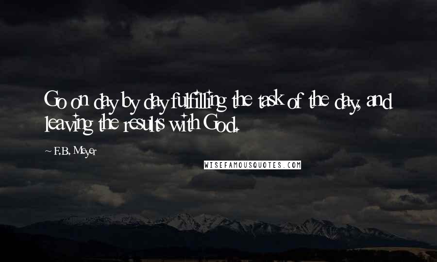 F.B. Meyer Quotes: Go on day by day fulfilling the task of the day, and leaving the results with God.