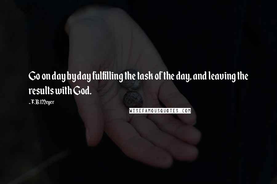 F.B. Meyer Quotes: Go on day by day fulfilling the task of the day, and leaving the results with God.