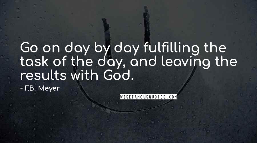 F.B. Meyer Quotes: Go on day by day fulfilling the task of the day, and leaving the results with God.