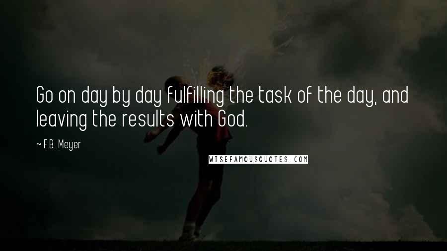 F.B. Meyer Quotes: Go on day by day fulfilling the task of the day, and leaving the results with God.