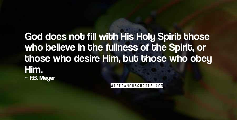 F.B. Meyer Quotes: God does not fill with His Holy Spirit those who believe in the fullness of the Spirit, or those who desire Him, but those who obey Him.
