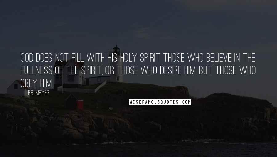 F.B. Meyer Quotes: God does not fill with His Holy Spirit those who believe in the fullness of the Spirit, or those who desire Him, but those who obey Him.
