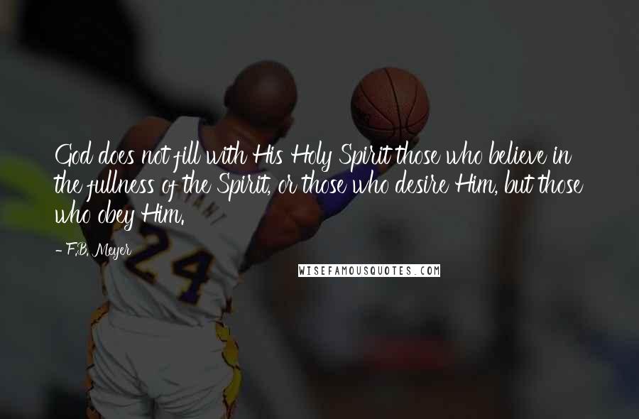 F.B. Meyer Quotes: God does not fill with His Holy Spirit those who believe in the fullness of the Spirit, or those who desire Him, but those who obey Him.