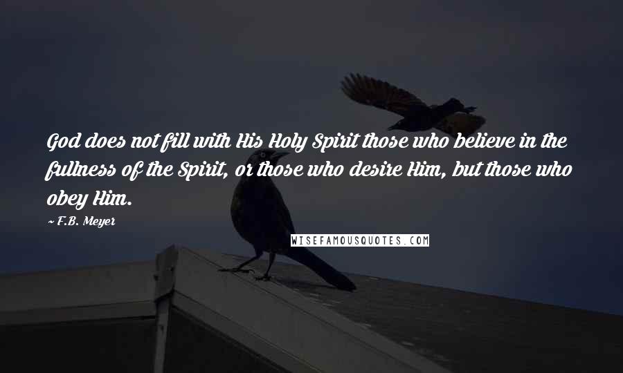 F.B. Meyer Quotes: God does not fill with His Holy Spirit those who believe in the fullness of the Spirit, or those who desire Him, but those who obey Him.