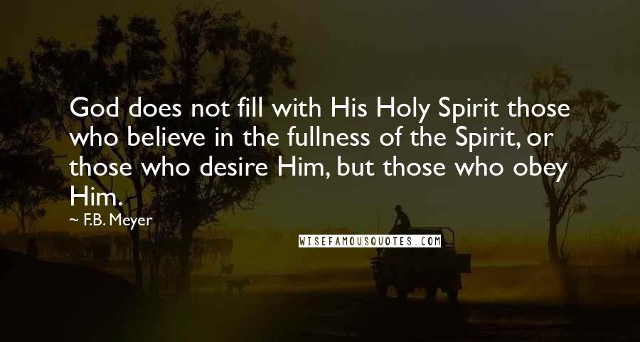 F.B. Meyer Quotes: God does not fill with His Holy Spirit those who believe in the fullness of the Spirit, or those who desire Him, but those who obey Him.